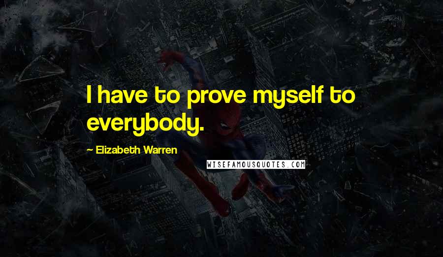 Elizabeth Warren Quotes: I have to prove myself to everybody.