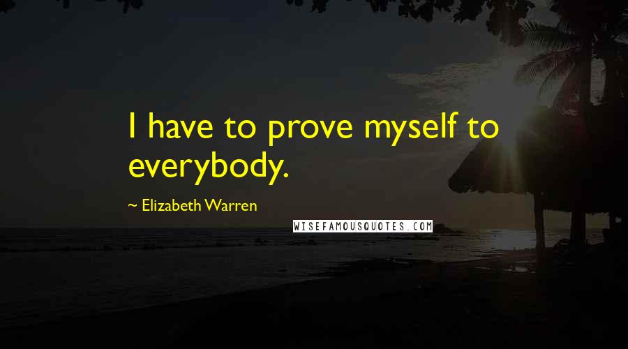 Elizabeth Warren Quotes: I have to prove myself to everybody.