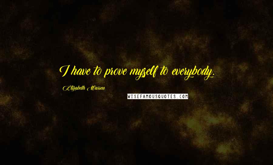 Elizabeth Warren Quotes: I have to prove myself to everybody.