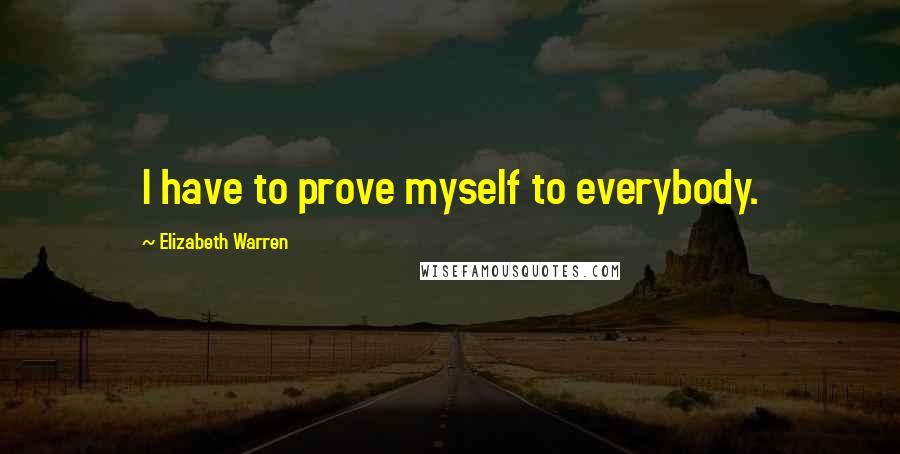 Elizabeth Warren Quotes: I have to prove myself to everybody.