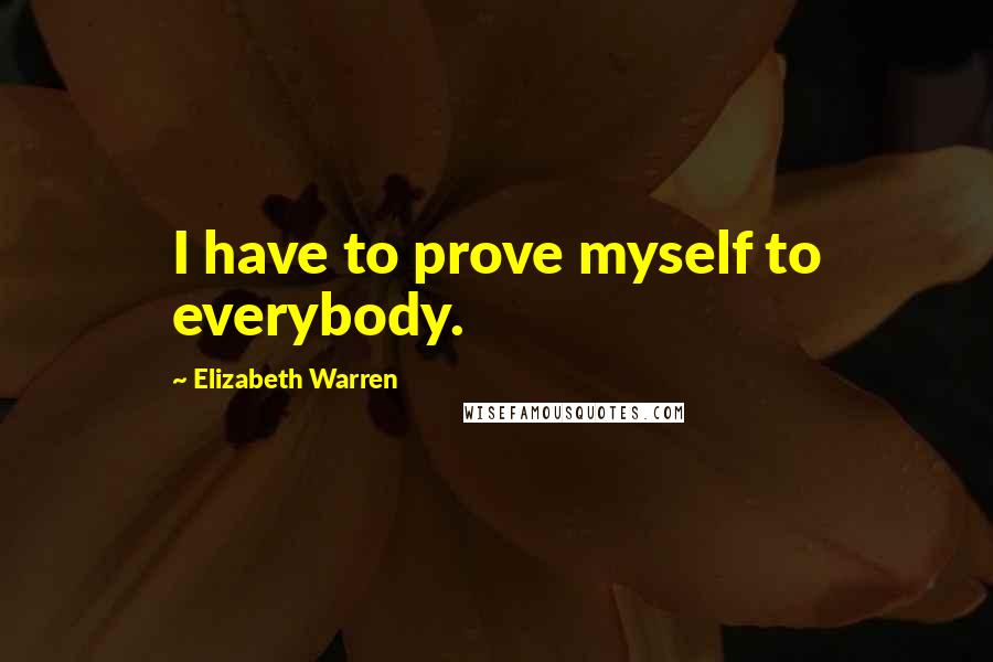 Elizabeth Warren Quotes: I have to prove myself to everybody.