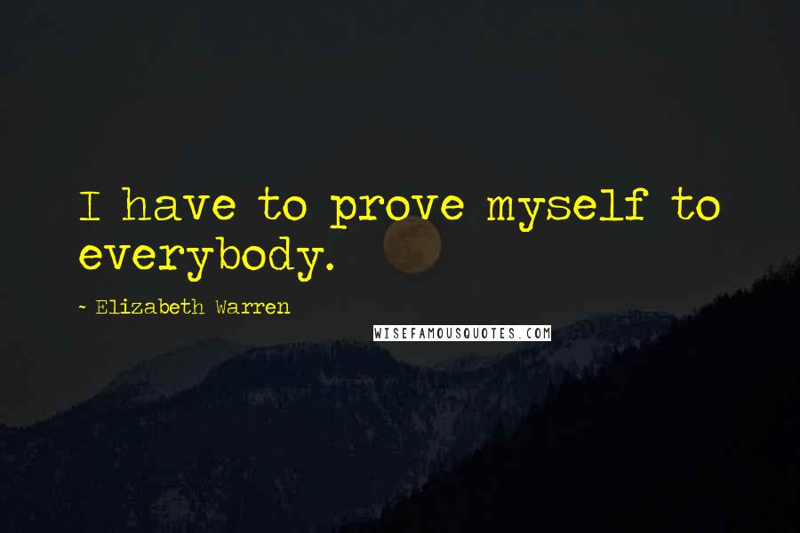 Elizabeth Warren Quotes: I have to prove myself to everybody.