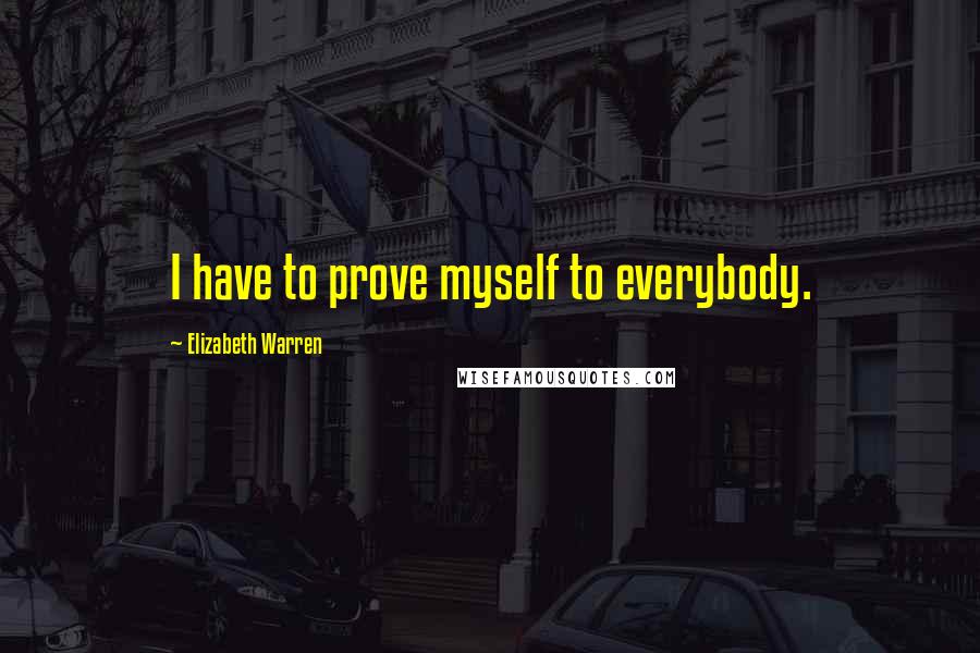 Elizabeth Warren Quotes: I have to prove myself to everybody.