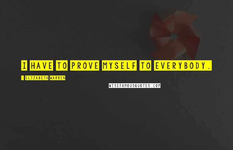 Elizabeth Warren Quotes: I have to prove myself to everybody.