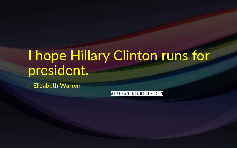 Elizabeth Warren Quotes: I hope Hillary Clinton runs for president.