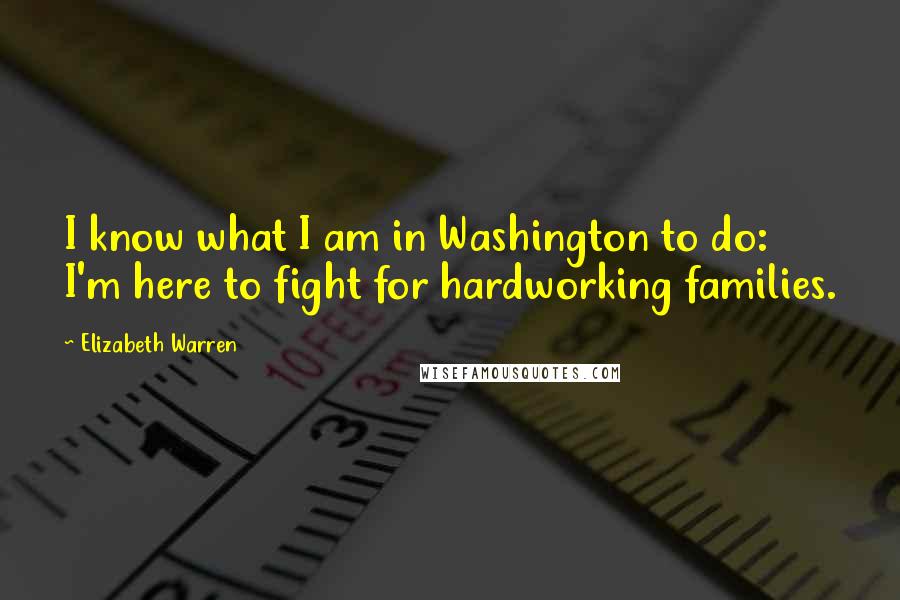 Elizabeth Warren Quotes: I know what I am in Washington to do: I'm here to fight for hardworking families.