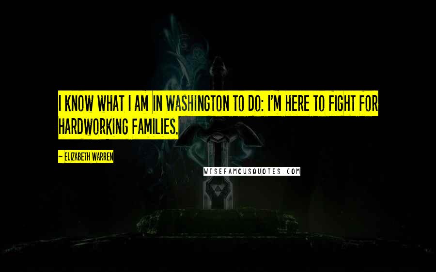 Elizabeth Warren Quotes: I know what I am in Washington to do: I'm here to fight for hardworking families.