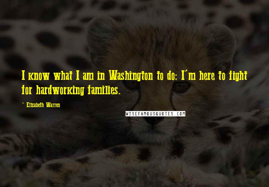 Elizabeth Warren Quotes: I know what I am in Washington to do: I'm here to fight for hardworking families.