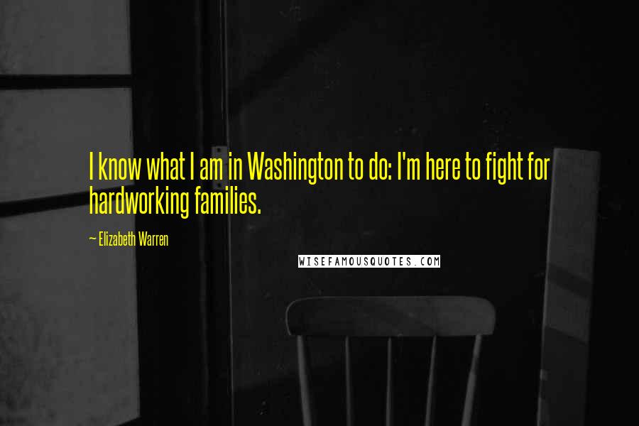 Elizabeth Warren Quotes: I know what I am in Washington to do: I'm here to fight for hardworking families.