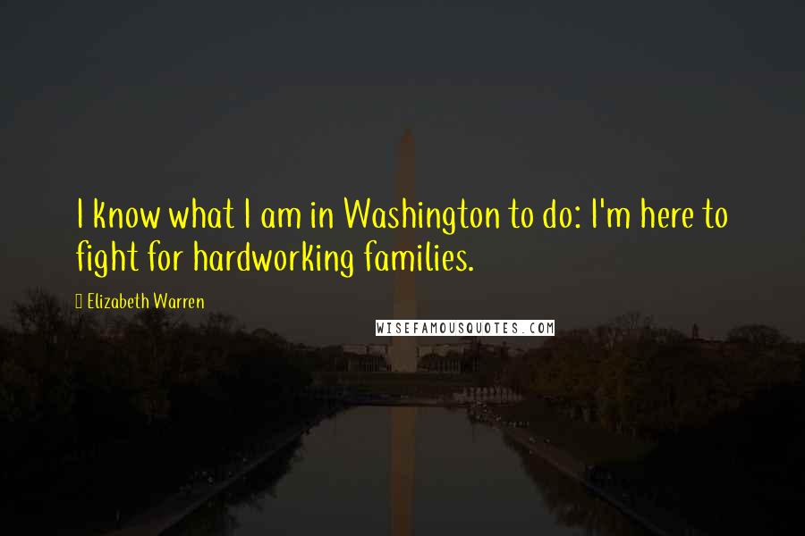 Elizabeth Warren Quotes: I know what I am in Washington to do: I'm here to fight for hardworking families.