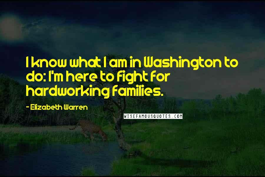 Elizabeth Warren Quotes: I know what I am in Washington to do: I'm here to fight for hardworking families.