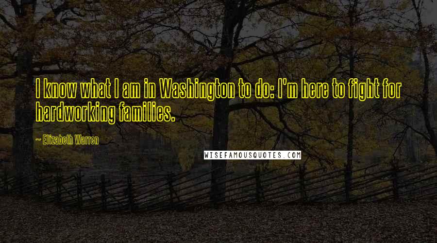 Elizabeth Warren Quotes: I know what I am in Washington to do: I'm here to fight for hardworking families.