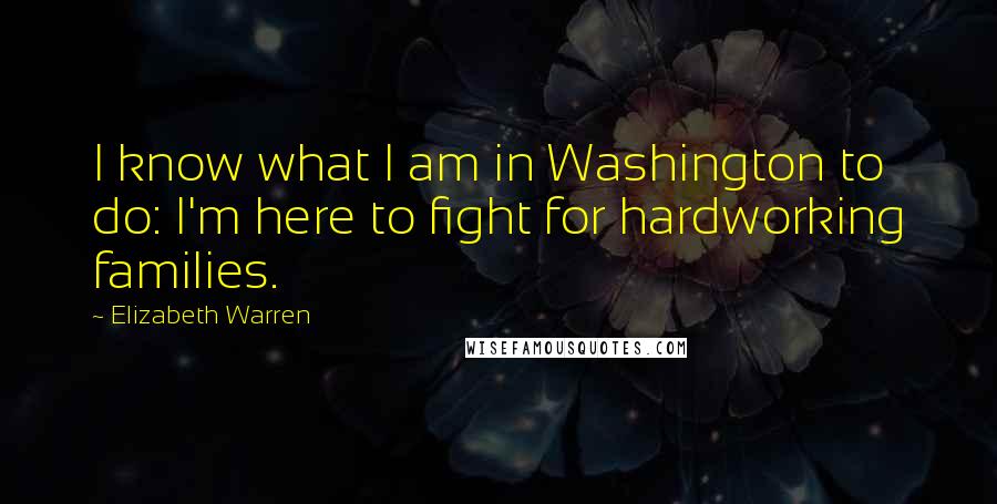 Elizabeth Warren Quotes: I know what I am in Washington to do: I'm here to fight for hardworking families.