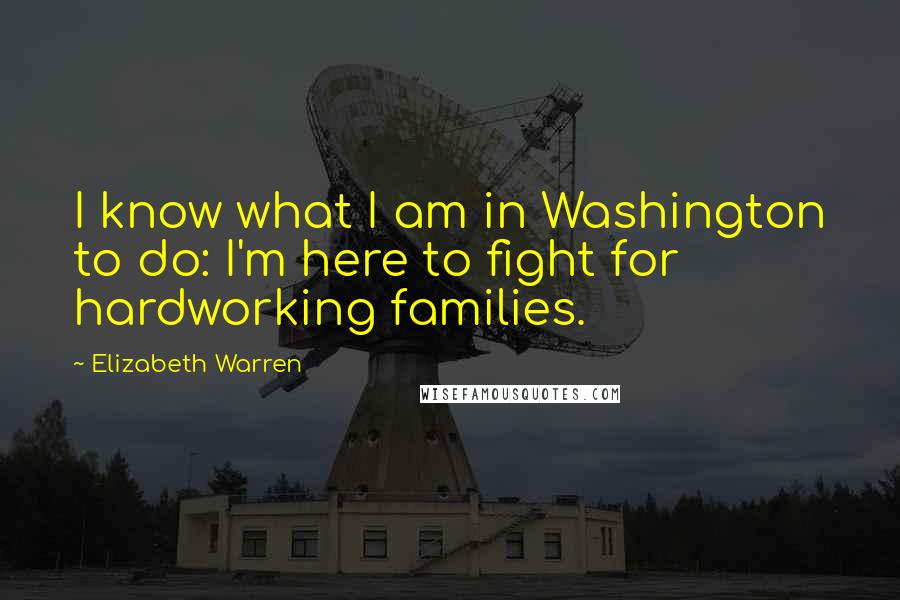 Elizabeth Warren Quotes: I know what I am in Washington to do: I'm here to fight for hardworking families.