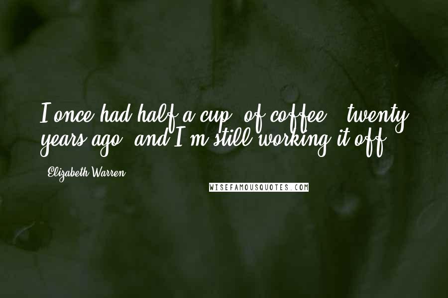 Elizabeth Warren Quotes: I once had half a cup [of coffee], twenty years ago, and I'm still working it off.