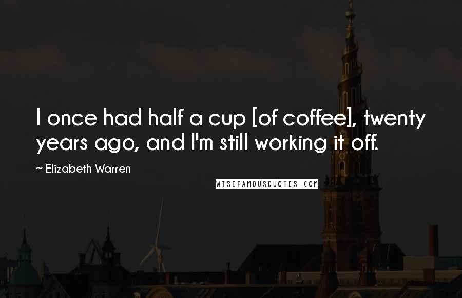 Elizabeth Warren Quotes: I once had half a cup [of coffee], twenty years ago, and I'm still working it off.