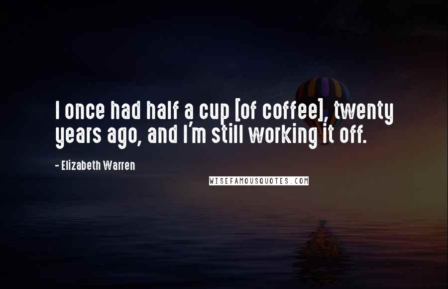 Elizabeth Warren Quotes: I once had half a cup [of coffee], twenty years ago, and I'm still working it off.