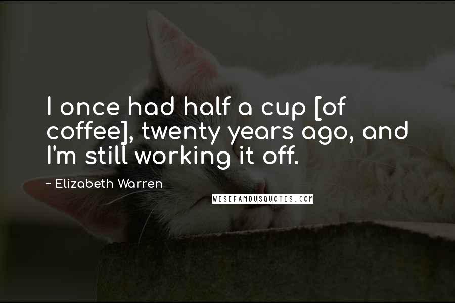 Elizabeth Warren Quotes: I once had half a cup [of coffee], twenty years ago, and I'm still working it off.