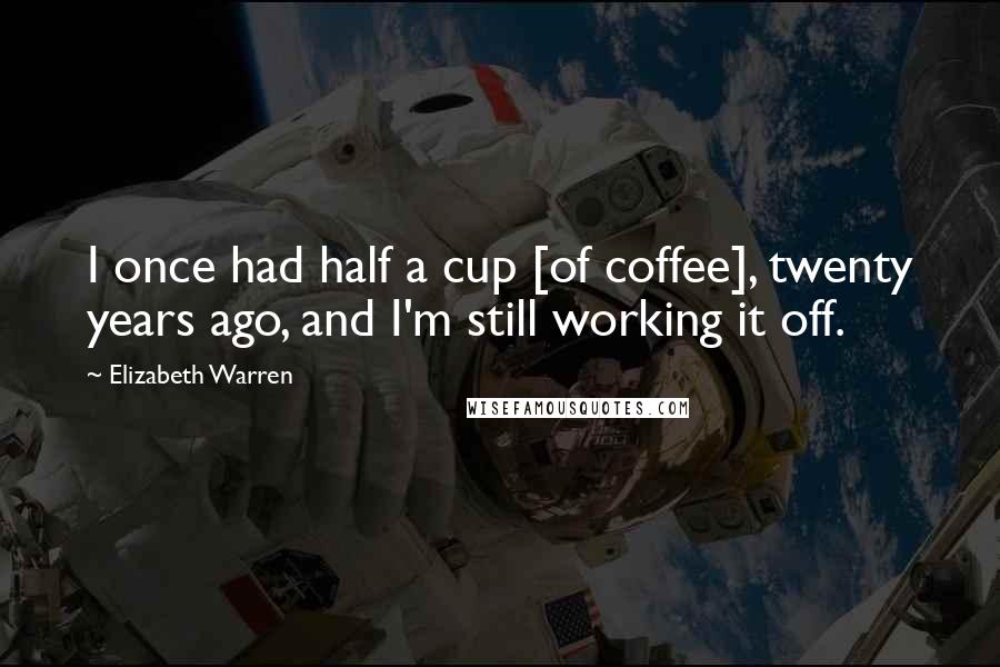 Elizabeth Warren Quotes: I once had half a cup [of coffee], twenty years ago, and I'm still working it off.