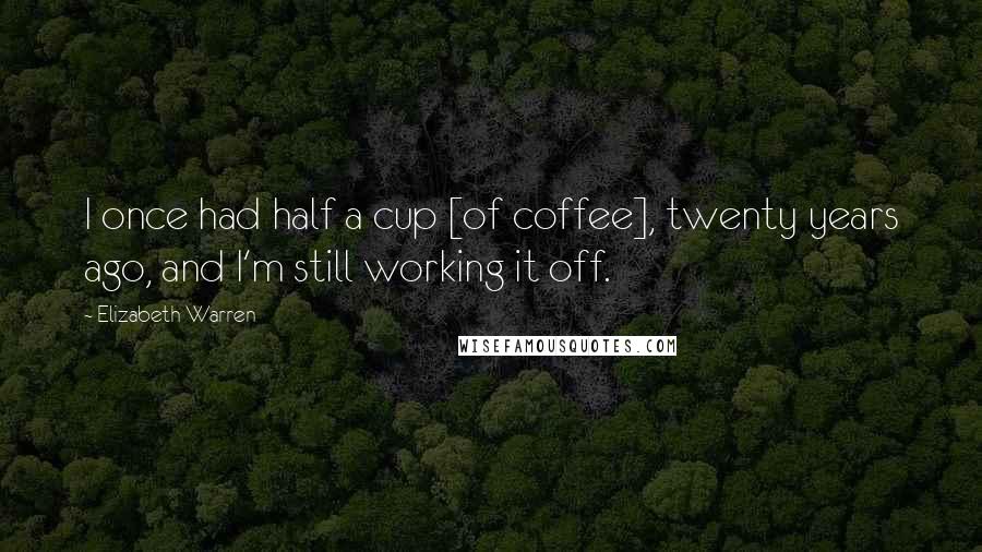 Elizabeth Warren Quotes: I once had half a cup [of coffee], twenty years ago, and I'm still working it off.