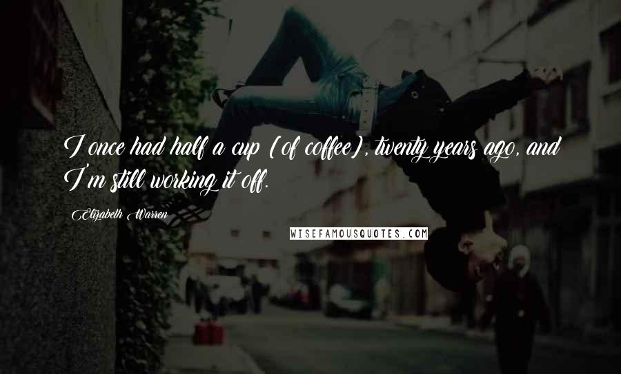 Elizabeth Warren Quotes: I once had half a cup [of coffee], twenty years ago, and I'm still working it off.