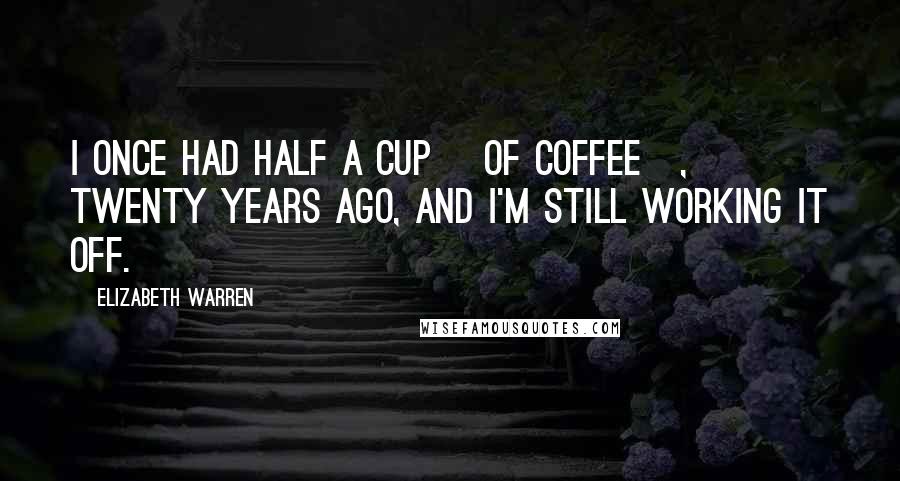 Elizabeth Warren Quotes: I once had half a cup [of coffee], twenty years ago, and I'm still working it off.