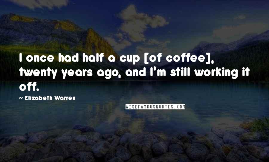 Elizabeth Warren Quotes: I once had half a cup [of coffee], twenty years ago, and I'm still working it off.