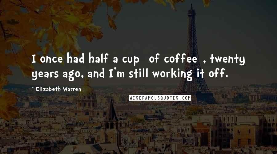 Elizabeth Warren Quotes: I once had half a cup [of coffee], twenty years ago, and I'm still working it off.