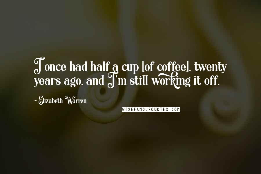 Elizabeth Warren Quotes: I once had half a cup [of coffee], twenty years ago, and I'm still working it off.