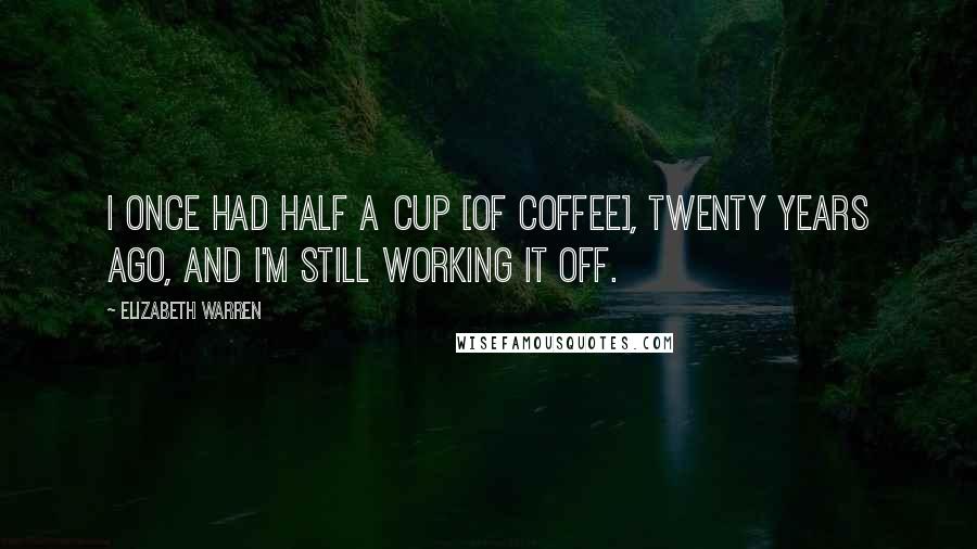 Elizabeth Warren Quotes: I once had half a cup [of coffee], twenty years ago, and I'm still working it off.