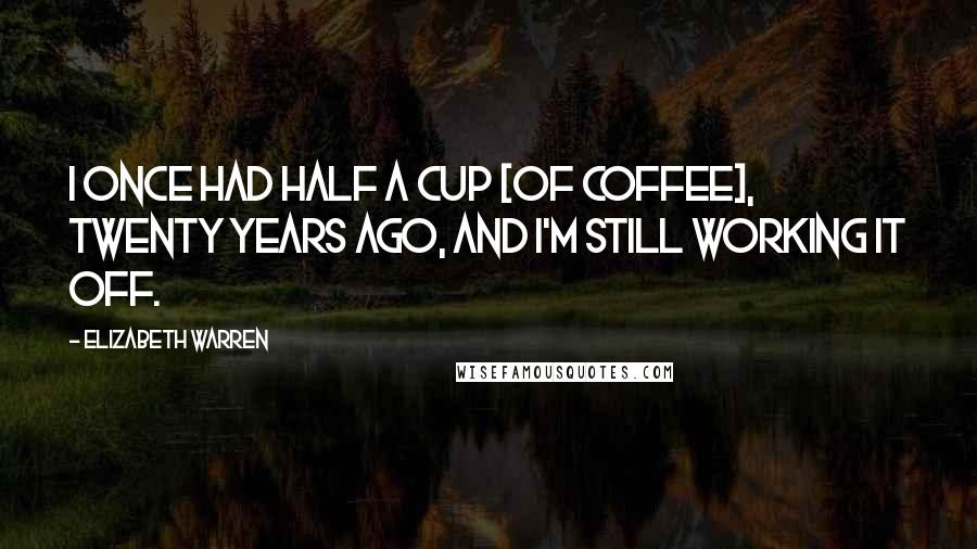 Elizabeth Warren Quotes: I once had half a cup [of coffee], twenty years ago, and I'm still working it off.