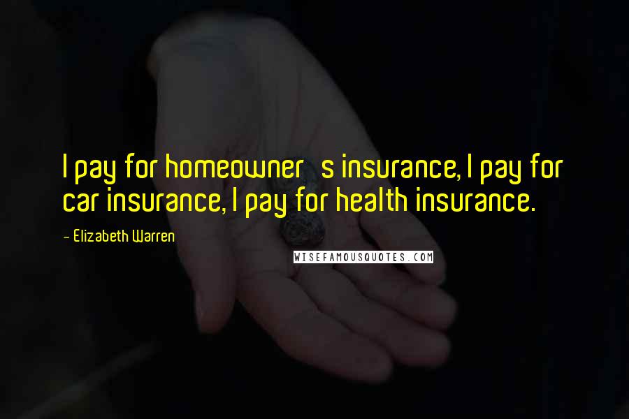 Elizabeth Warren Quotes: I pay for homeowner's insurance, I pay for car insurance, I pay for health insurance.