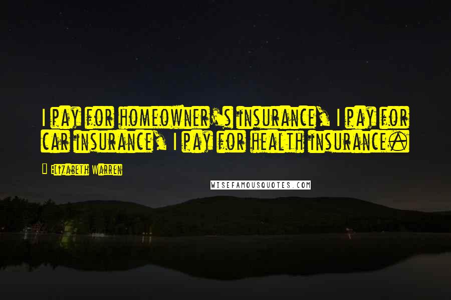 Elizabeth Warren Quotes: I pay for homeowner's insurance, I pay for car insurance, I pay for health insurance.