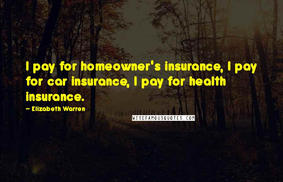 Elizabeth Warren Quotes: I pay for homeowner's insurance, I pay for car insurance, I pay for health insurance.