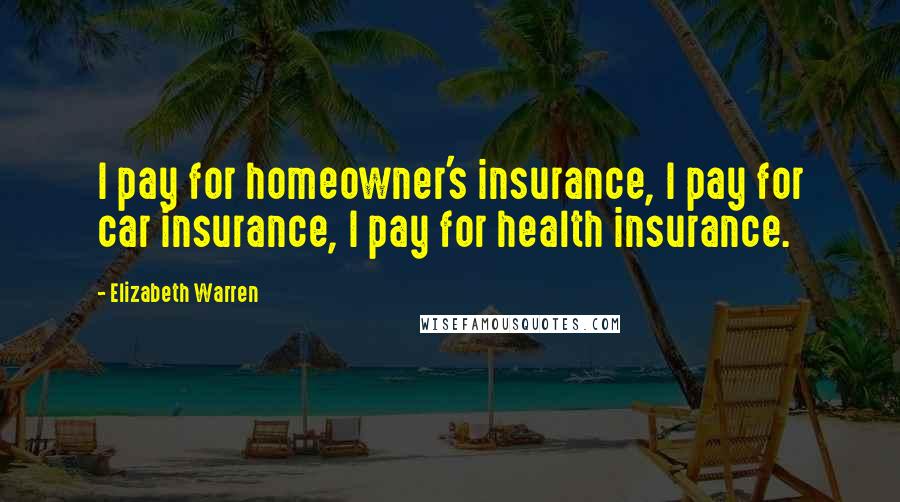 Elizabeth Warren Quotes: I pay for homeowner's insurance, I pay for car insurance, I pay for health insurance.