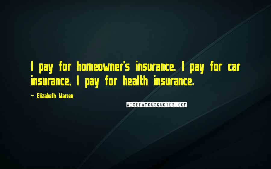 Elizabeth Warren Quotes: I pay for homeowner's insurance, I pay for car insurance, I pay for health insurance.