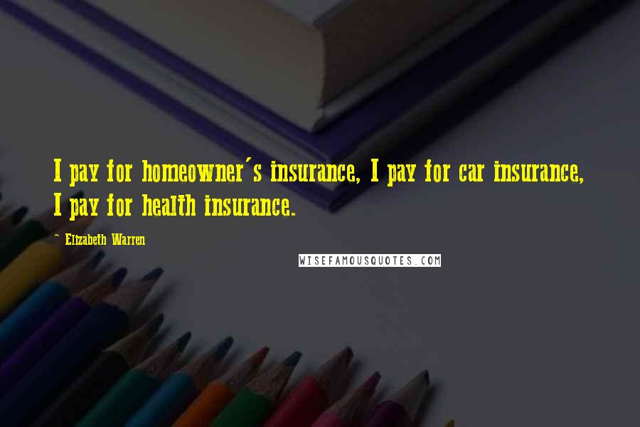 Elizabeth Warren Quotes: I pay for homeowner's insurance, I pay for car insurance, I pay for health insurance.