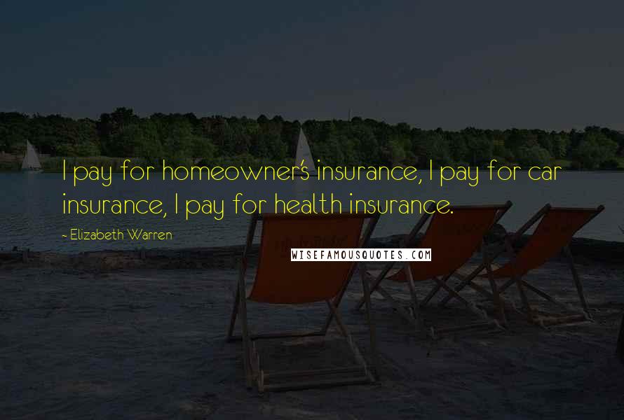 Elizabeth Warren Quotes: I pay for homeowner's insurance, I pay for car insurance, I pay for health insurance.