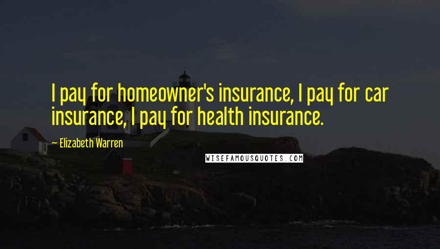 Elizabeth Warren Quotes: I pay for homeowner's insurance, I pay for car insurance, I pay for health insurance.