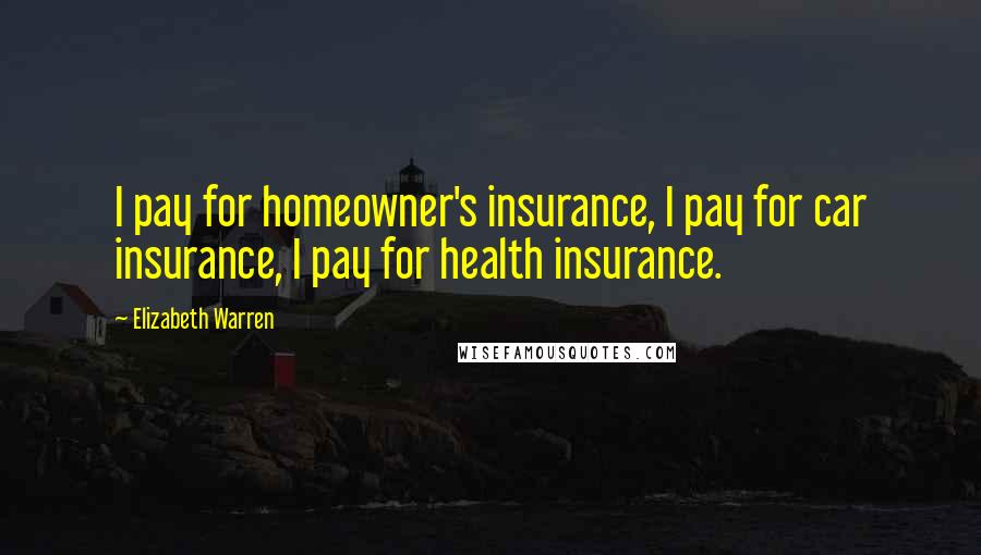 Elizabeth Warren Quotes: I pay for homeowner's insurance, I pay for car insurance, I pay for health insurance.