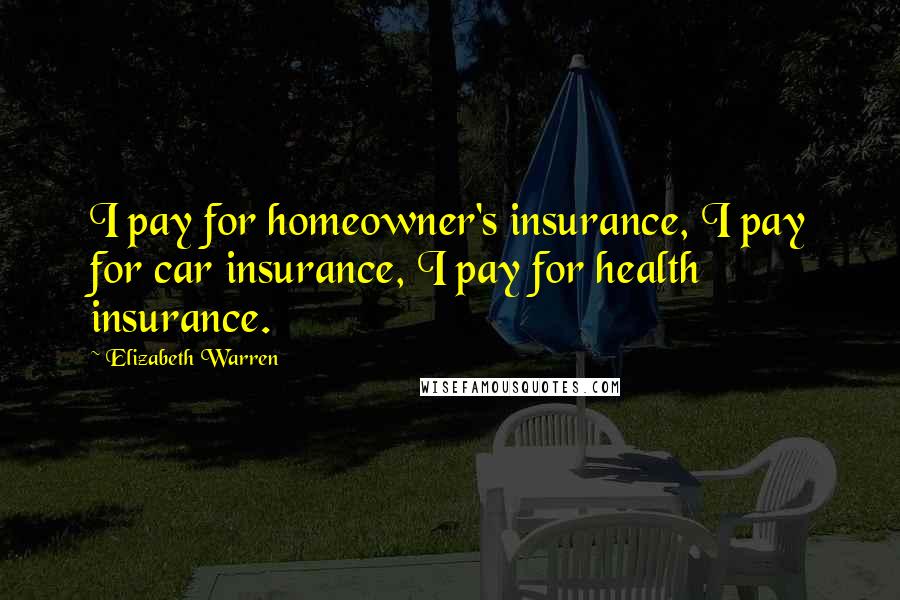 Elizabeth Warren Quotes: I pay for homeowner's insurance, I pay for car insurance, I pay for health insurance.