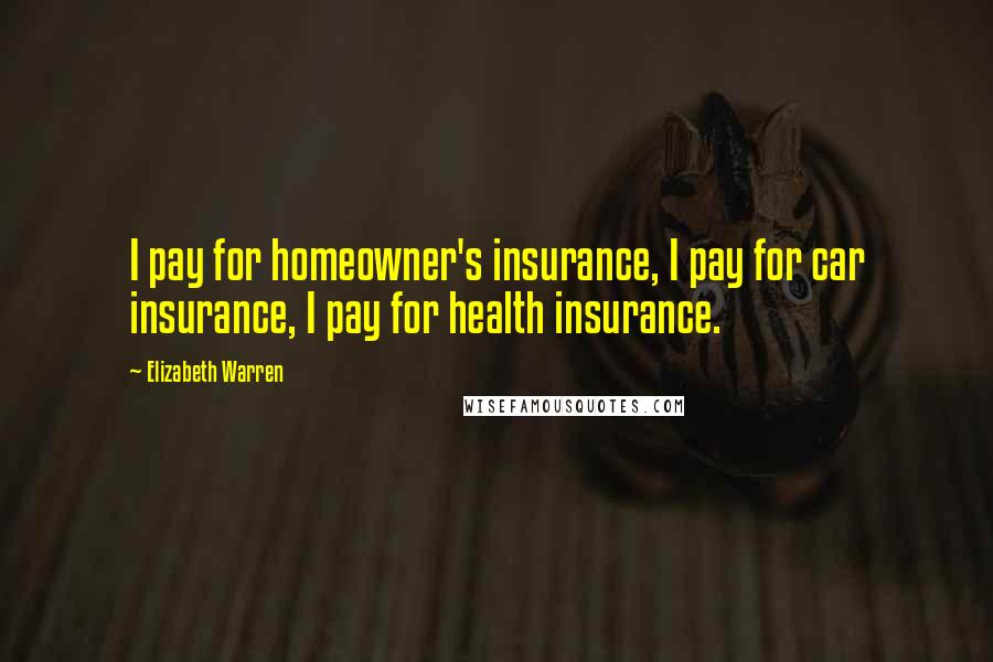 Elizabeth Warren Quotes: I pay for homeowner's insurance, I pay for car insurance, I pay for health insurance.