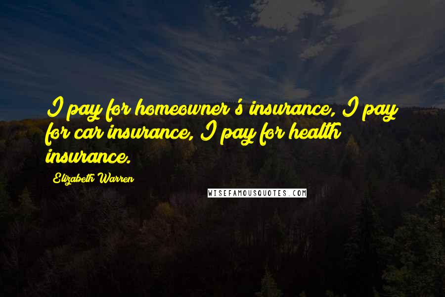 Elizabeth Warren Quotes: I pay for homeowner's insurance, I pay for car insurance, I pay for health insurance.