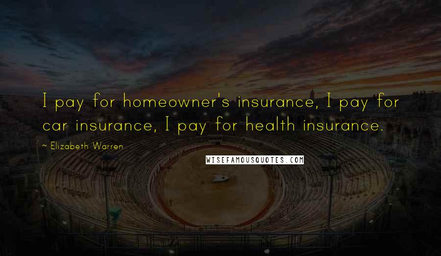 Elizabeth Warren Quotes: I pay for homeowner's insurance, I pay for car insurance, I pay for health insurance.