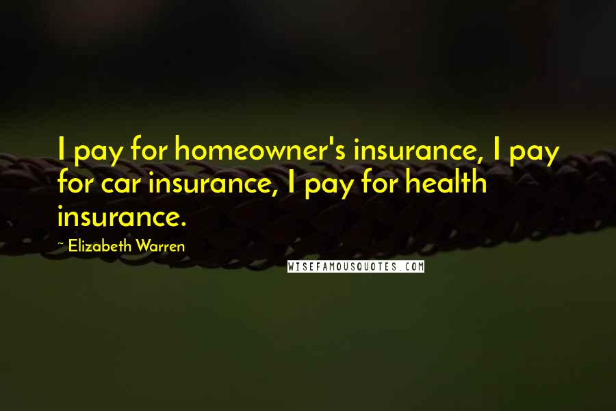 Elizabeth Warren Quotes: I pay for homeowner's insurance, I pay for car insurance, I pay for health insurance.