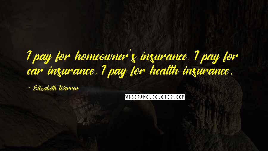 Elizabeth Warren Quotes: I pay for homeowner's insurance, I pay for car insurance, I pay for health insurance.