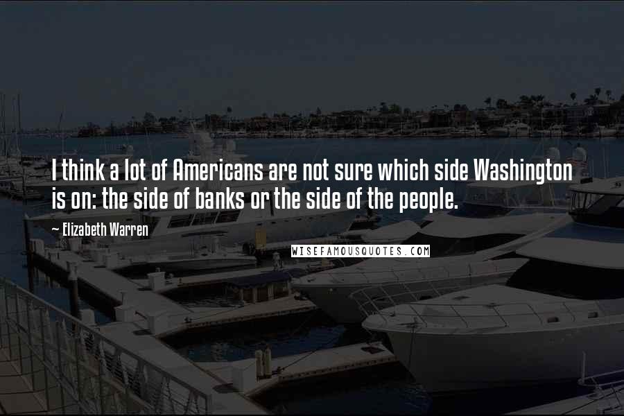 Elizabeth Warren Quotes: I think a lot of Americans are not sure which side Washington is on: the side of banks or the side of the people.