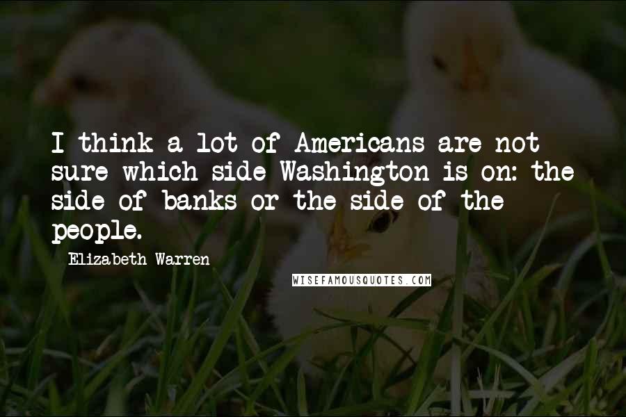 Elizabeth Warren Quotes: I think a lot of Americans are not sure which side Washington is on: the side of banks or the side of the people.