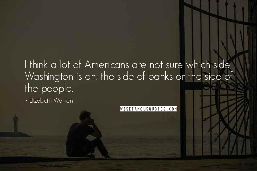 Elizabeth Warren Quotes: I think a lot of Americans are not sure which side Washington is on: the side of banks or the side of the people.