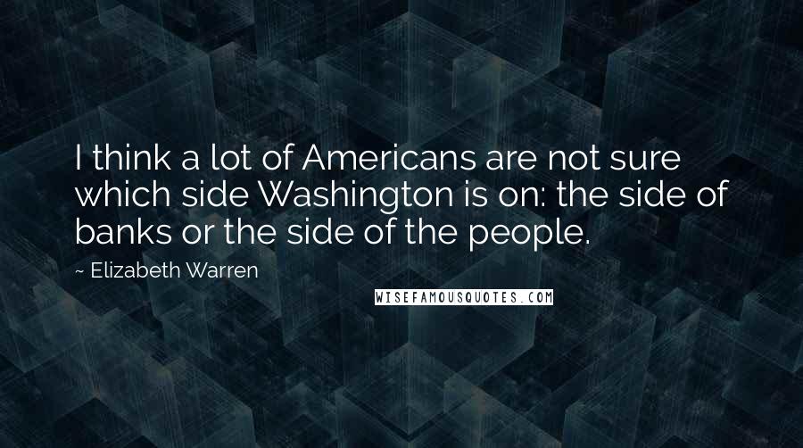 Elizabeth Warren Quotes: I think a lot of Americans are not sure which side Washington is on: the side of banks or the side of the people.